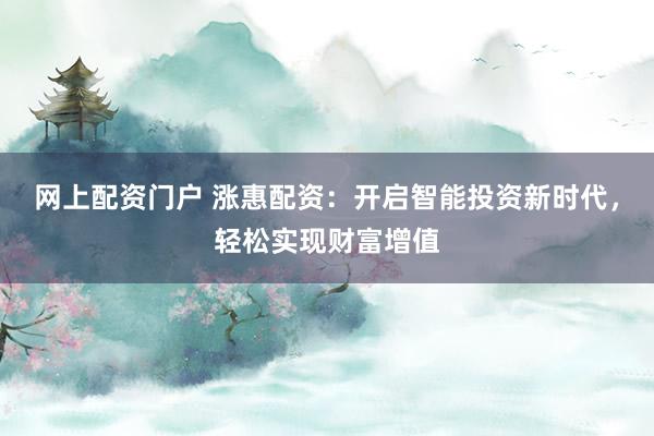 网上配资门户 涨惠配资：开启智能投资新时代，轻松实现财富增值