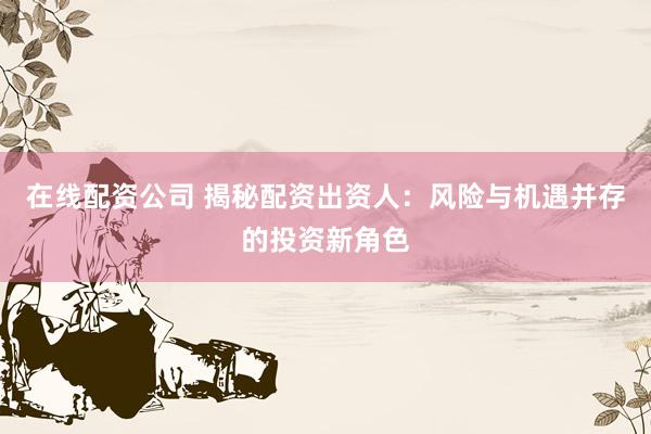 在线配资公司 揭秘配资出资人：风险与机遇并存的投资新角色