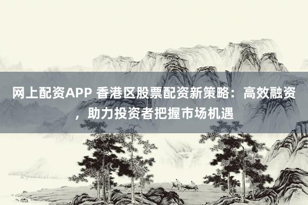 网上配资APP 香港区股票配资新策略：高效融资，助力投资者把握市场机遇