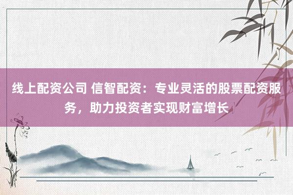 线上配资公司 信智配资：专业灵活的股票配资服务，助力投资者实现财富增长