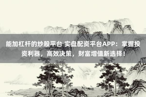 能加杠杆的炒股平台 实盘配资平台APP：掌握投资利器，高效决策，财富增值新选择！