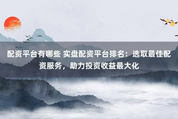 配资平台有哪些 实盘配资平台排名：选取最佳配资服务，助力投资收益最大化