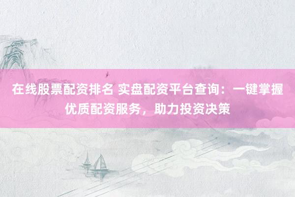 在线股票配资排名 实盘配资平台查询：一键掌握优质配资服务，助力投资决策