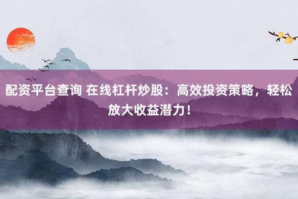配资平台查询 在线杠杆炒股：高效投资策略，轻松放大收益潜力！