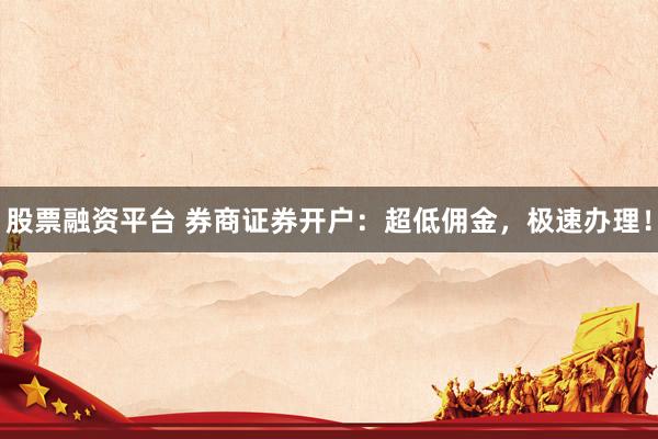 股票融资平台 券商证券开户：超低佣金，极速办理！
