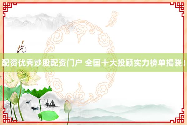 配资优秀炒股配资门户 全国十大投顾实力榜单揭晓！
