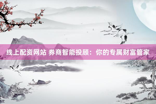线上配资网站 券商智能投顾：你的专属财富管家