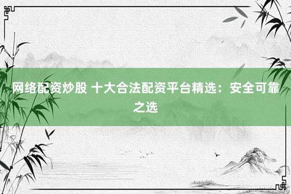 网络配资炒股 十大合法配资平台精选：安全可靠之选