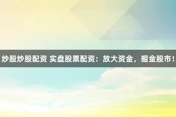 炒股炒股配资 实盘股票配资：放大资金，掘金股市！