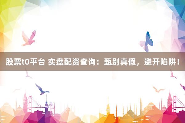 股票t0平台 实盘配资查询：甄别真假，避开陷阱！