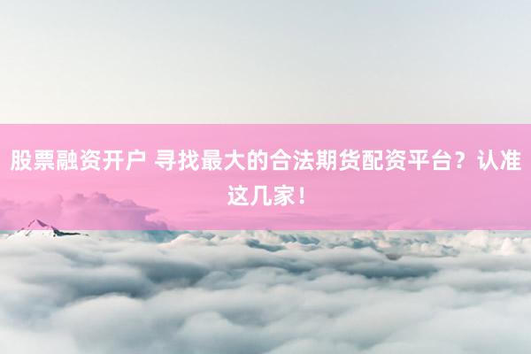 股票融资开户 寻找最大的合法期货配资平台？认准这几家！