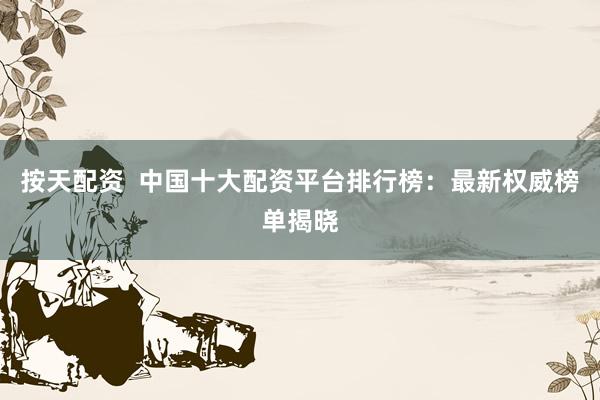 按天配资  中国十大配资平台排行榜：最新权威榜单揭晓