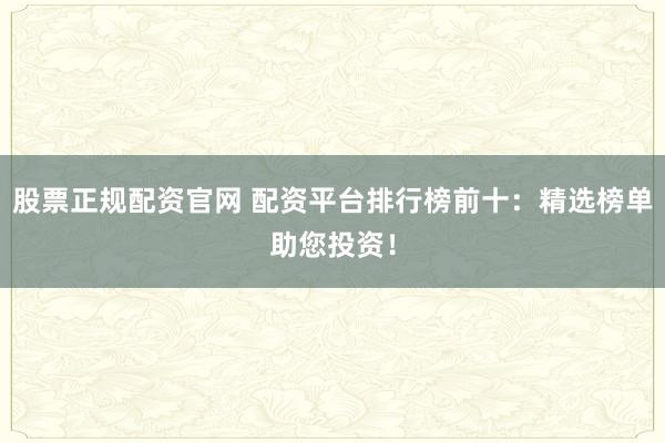 股票正规配资官网 配资平台排行榜前十：精选榜单助您投资！