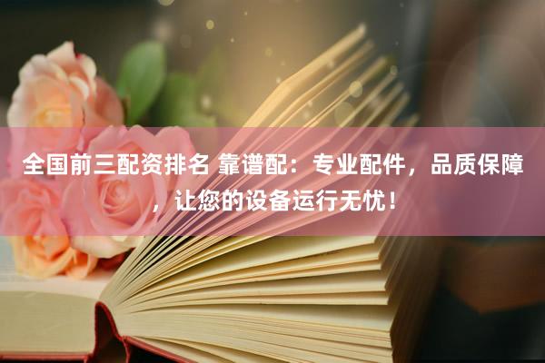 全国前三配资排名 靠谱配：专业配件，品质保障，让您的设备运行无忧！
