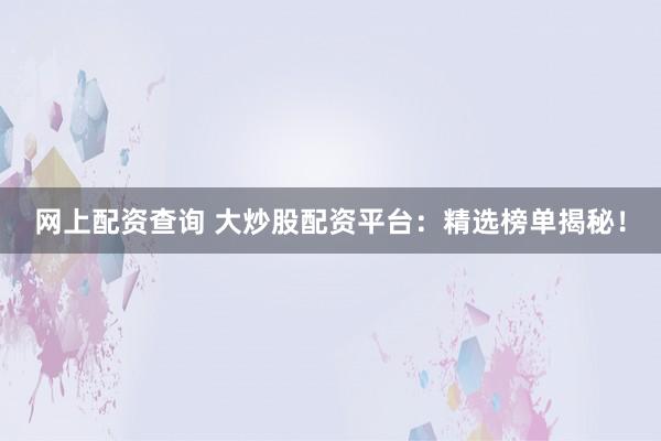 网上配资查询 大炒股配资平台：精选榜单揭秘！