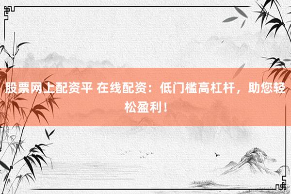 股票网上配资平 在线配资：低门槛高杠杆，助您轻松盈利！