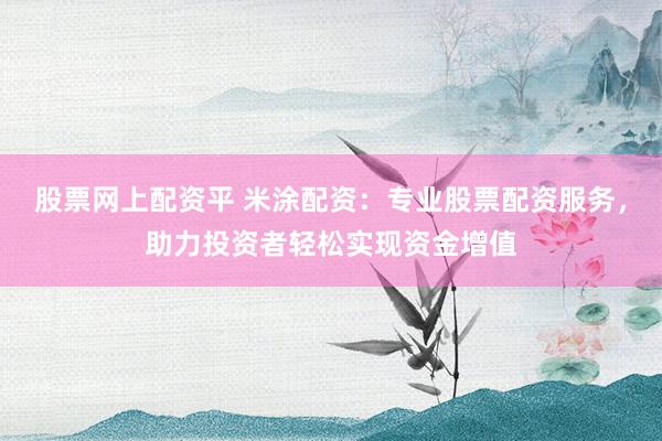 股票网上配资平 米涂配资：专业股票配资服务，助力投资者轻松实现资金增值