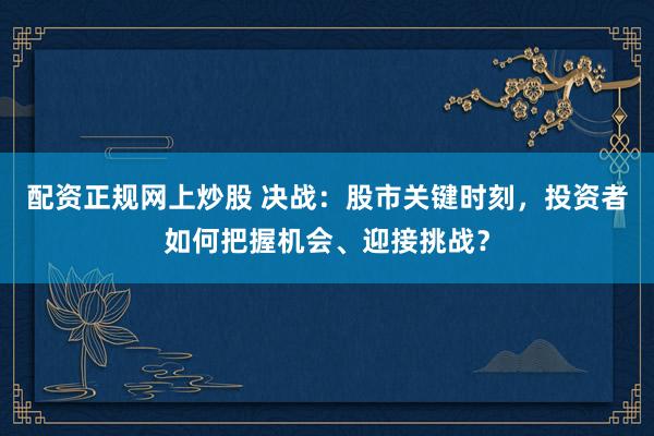 配资正规网上炒股 决战：股市关键时刻，投资者如何把握机会、迎接挑战？