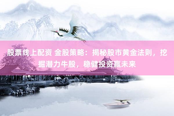 股票线上配资 金股策略：揭秘股市黄金法则，挖掘潜力牛股，稳健投资赢未来