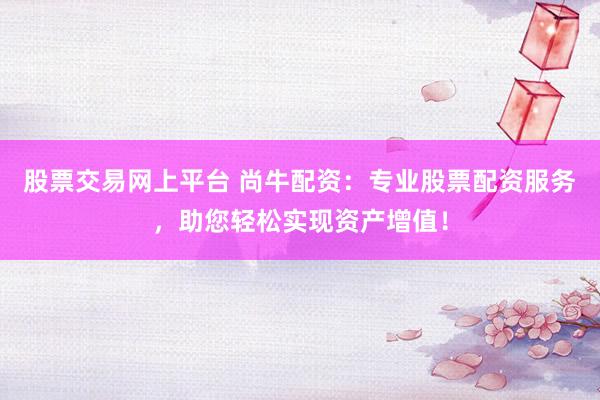 股票交易网上平台 尚牛配资：专业股票配资服务，助您轻松实现资产增值！