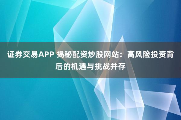 证券交易APP 揭秘配资炒股网站：高风险投资背后的机遇与挑战并存