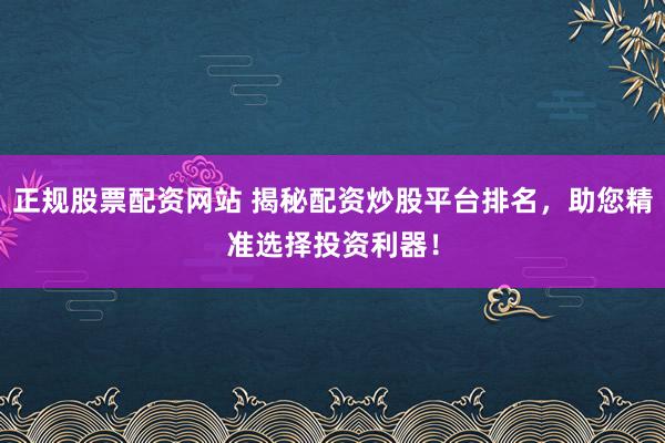 正规股票配资网站 揭秘配资炒股平台排名，助您精准选择投资利器！