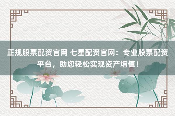 正规股票配资官网 七星配资官网：专业股票配资平台，助您轻松实现资产增值！