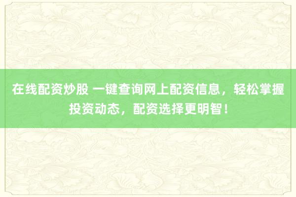 在线配资炒股 一键查询网上配资信息，轻松掌握投资动态，配资选择更明智！