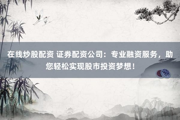 在线炒股配资 证券配资公司：专业融资服务，助您轻松实现股市投资梦想！