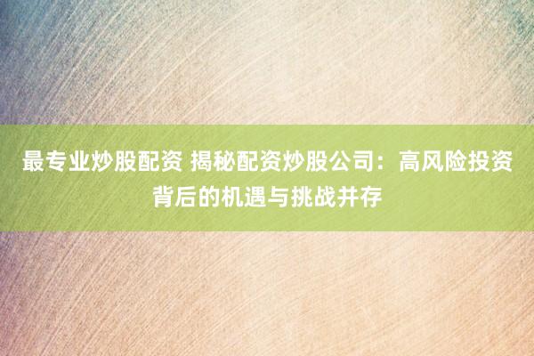 最专业炒股配资 揭秘配资炒股公司：高风险投资背后的机遇与挑战并存
