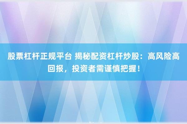 股票杠杆正规平台 揭秘配资杠杆炒股：高风险高回报，投资者需谨慎把握！