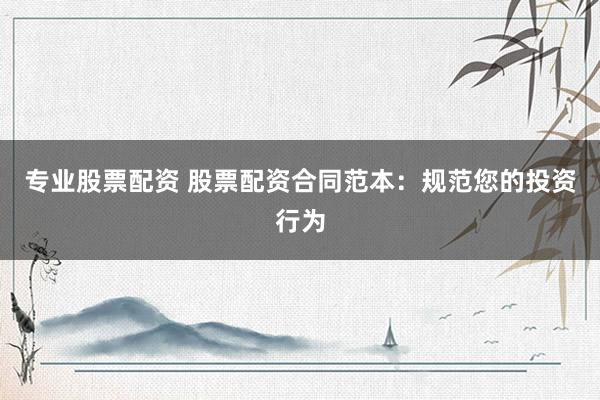 专业股票配资 股票配资合同范本：规范您的投资行为
