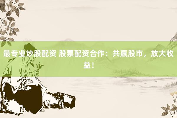 最专业炒股配资 股票配资合作：共赢股市，放大收益！