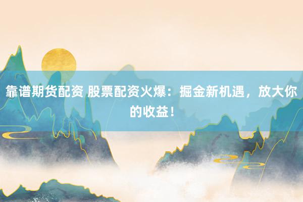 靠谱期货配资 股票配资火爆：掘金新机遇，放大你的收益！