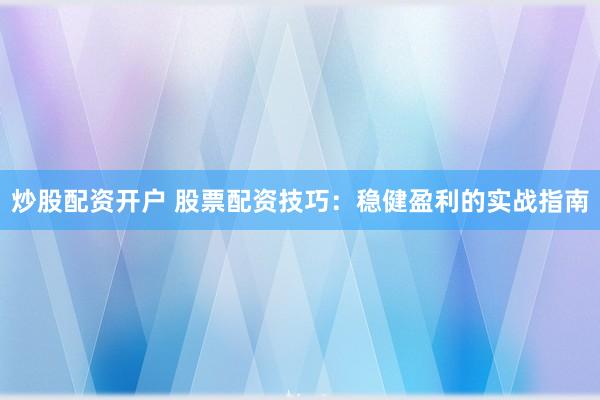 炒股配资开户 股票配资技巧：稳健盈利的实战指南