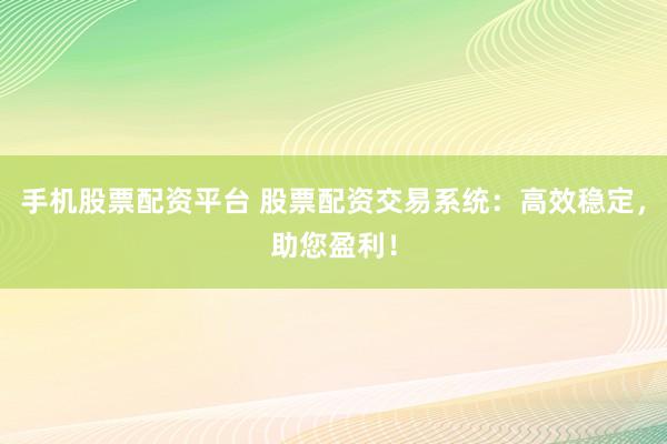 手机股票配资平台 股票配资交易系统：高效稳定，助您盈利！