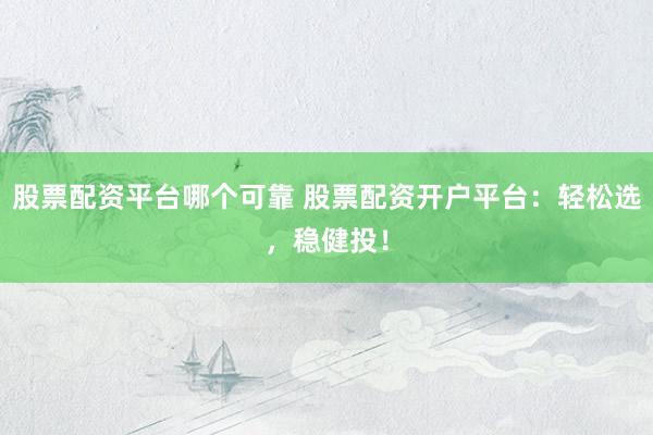 股票配资平台哪个可靠 股票配资开户平台：轻松选，稳健投！