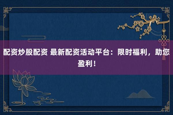 配资炒股配资 最新配资活动平台：限时福利，助您盈利！