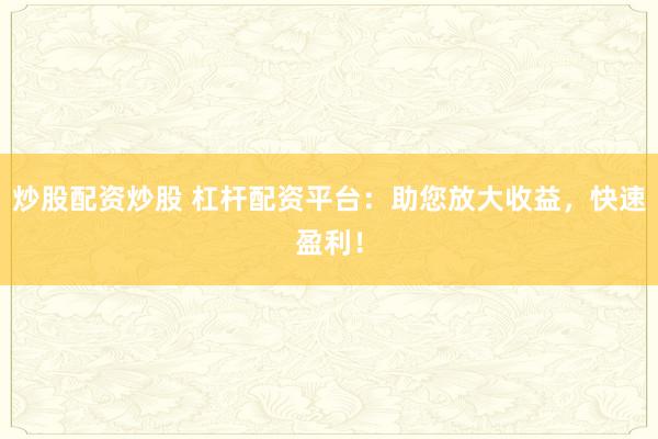 炒股配资炒股 杠杆配资平台：助您放大收益，快速盈利！