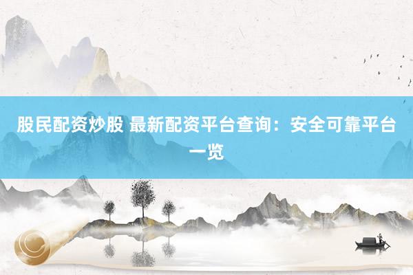 股民配资炒股 最新配资平台查询：安全可靠平台一览