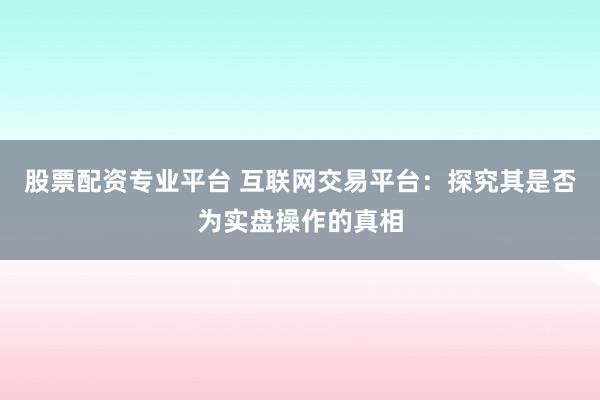 股票配资专业平台 互联网交易平台：探究其是否为实盘操作的真相