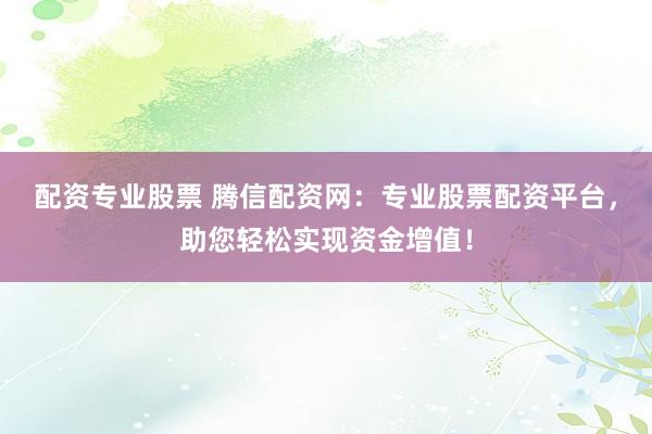 配资专业股票 腾信配资网：专业股票配资平台，助您轻松实现资金增值！