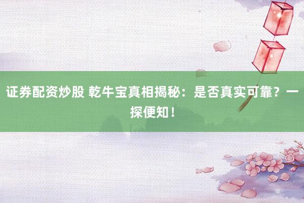 证券配资炒股 乾牛宝真相揭秘：是否真实可靠？一探便知！