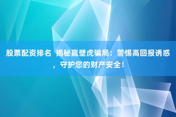 股票配资排名  揭秘赢壁虎骗局：警惕高回报诱惑，守护您的财产安全！