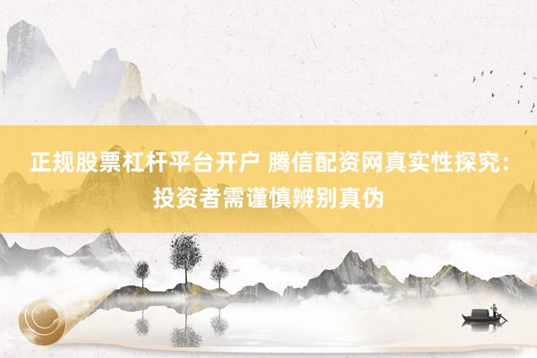 正规股票杠杆平台开户 腾信配资网真实性探究：投资者需谨慎辨别真伪