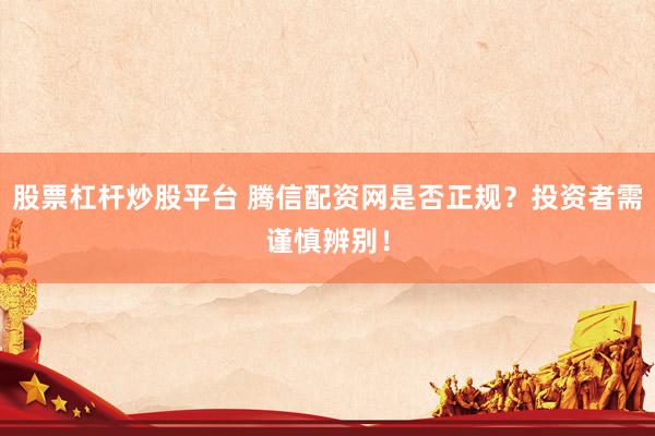 股票杠杆炒股平台 腾信配资网是否正规？投资者需谨慎辨别！