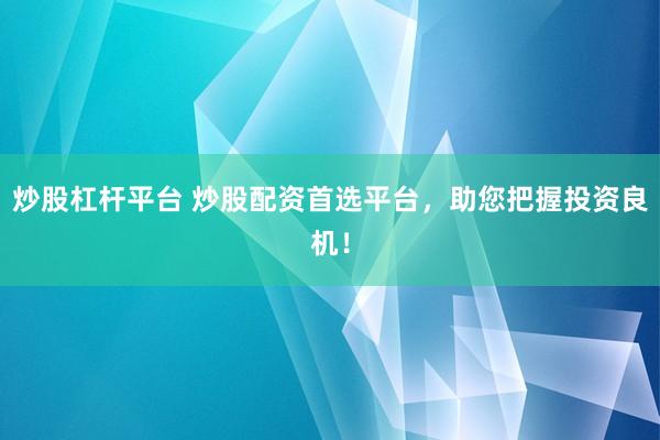 炒股杠杆平台 炒股配资首选平台，助您把握投资良机！