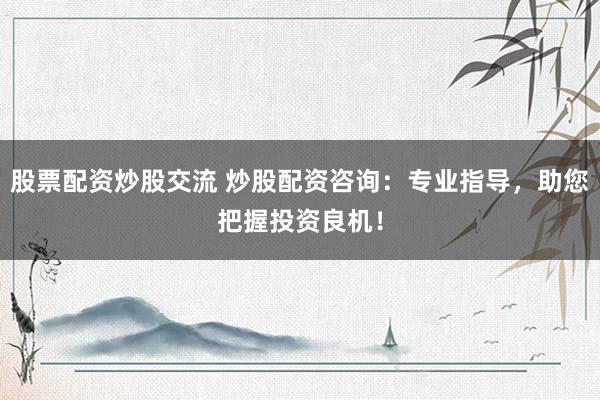 股票配资炒股交流 炒股配资咨询：专业指导，助您把握投资良机！