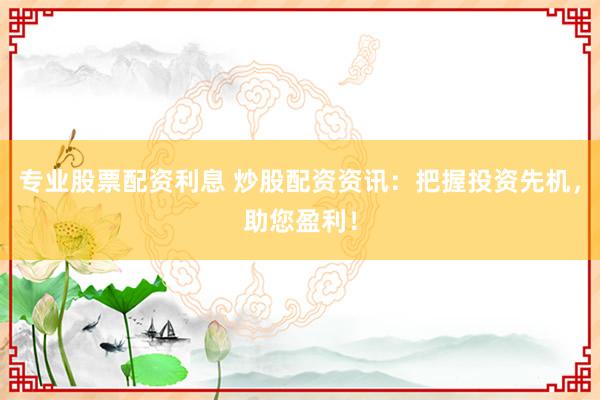 专业股票配资利息 炒股配资资讯：把握投资先机，助您盈利！
