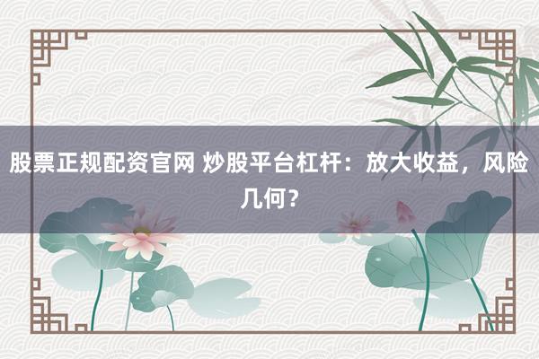 股票正规配资官网 炒股平台杠杆：放大收益，风险几何？